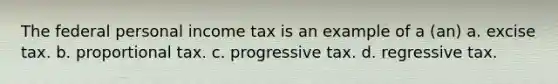 The federal personal income tax is an example of a (an) a. excise tax. b. proportional tax. c. progressive tax. d. regressive tax.