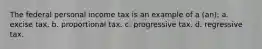 The federal personal income tax is an example of a (an): a. excise tax. b. proportional tax. c. progressive tax. d. regressive tax.