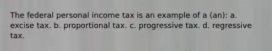 The federal personal income tax is an example of a (an): a. excise tax. b. proportional tax. c. progressive tax. d. regressive tax.