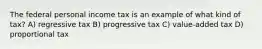 The federal personal income tax is an example of what kind of tax? A) regressive tax B) progressive tax C) value-added tax D) proportional tax