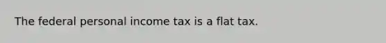 The federal personal income tax is a flat tax.