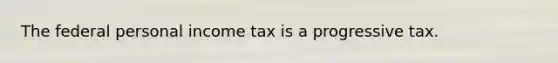 The federal personal income tax is a progressive tax.