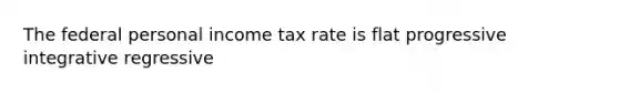 The federal personal income tax rate is flat progressive integrative regressive