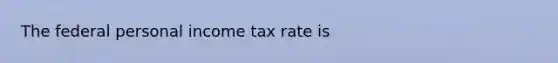 The federal personal income tax rate is