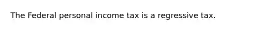 The Federal personal income tax is a regressive tax.