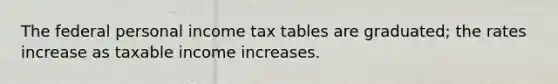 The federal personal income tax tables are graduated; the rates increase as taxable income increases.