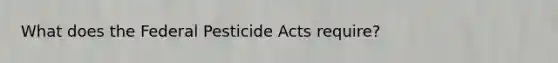 What does the Federal Pesticide Acts require?