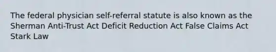 The federal physician self-referral statute is also known as the Sherman Anti-Trust Act Deficit Reduction Act False Claims Act Stark Law