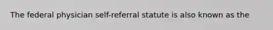 The federal physician self-referral statute is also known as the