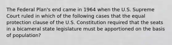 The Federal Plan's end came in 1964 when the U.S. Supreme Court ruled in which of the following cases that the equal protection clause of the U.S. Constitution required that the seats in a bicameral state legislature must be apportioned on the basis of population?