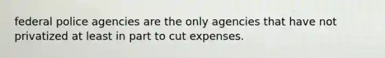 federal police agencies are the only agencies that have not privatized at least in part to cut expenses.