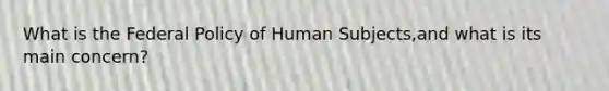 What is the Federal Policy of Human Subjects,and what is its main concern?