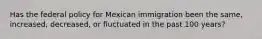 Has the federal policy for Mexican immigration been the same, increased, decreased, or fluctuated in the past 100 years?