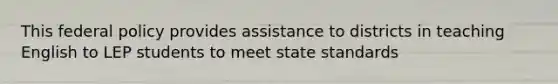 This federal policy provides assistance to districts in teaching English to LEP students to meet state standards