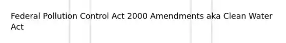 Federal Pollution Control Act 2000 Amendments aka Clean Water Act