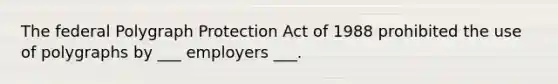 The federal Polygraph Protection Act of 1988 prohibited the use of polygraphs by ___ employers ___.