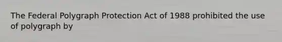 The Federal Polygraph Protection Act of 1988 prohibited the use of polygraph by