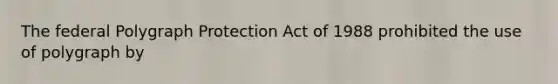 The federal Polygraph Protection Act of 1988 prohibited the use of polygraph by