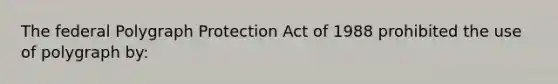 The federal Polygraph Protection Act of 1988 prohibited the use of polygraph by: