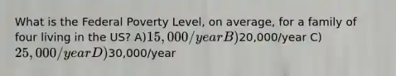 What is the Federal Poverty Level, on average, for a family of four living in the US? A)15,000/year B)20,000/year C)25,000/year D)30,000/year