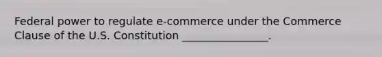 Federal power to regulate​ e-commerce under the Commerce Clause of the U.S. Constitution​ ________________.