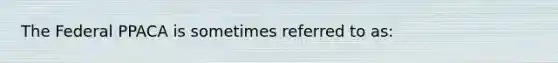 The Federal PPACA is sometimes referred to as: