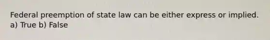 Federal preemption of state law can be either express or implied. a) True b) False