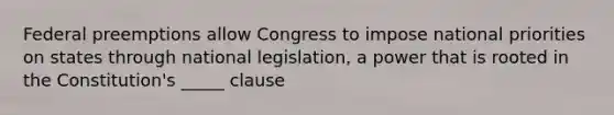 Federal preemptions allow Congress to impose national priorities on states through national legislation, a power that is rooted in the Constitution's _____ clause