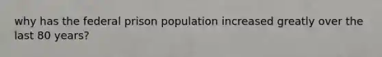 why has the federal prison population increased greatly over the last 80 years?