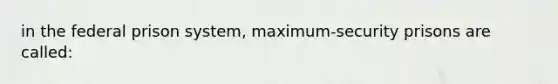 in the federal prison system, maximum-security prisons are called: