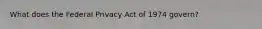 What does the Federal Privacy Act of 1974 govern?