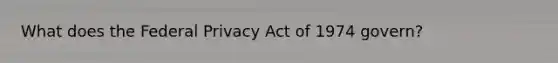 What does the Federal Privacy Act of 1974 govern?