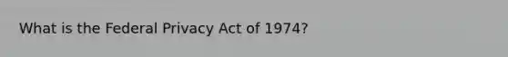 What is the Federal Privacy Act of 1974?