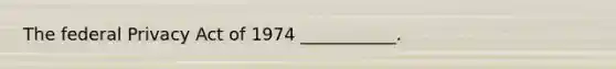 The federal Privacy Act of 1974 ___________.