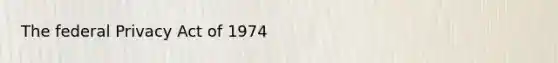 The federal Privacy Act of 1974