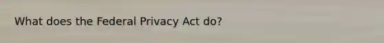 What does the Federal Privacy Act do?