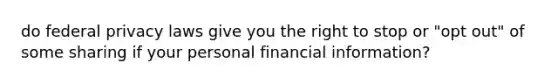 do federal privacy laws give you the right to stop or "opt out" of some sharing if your personal financial information?