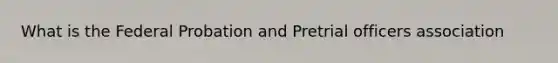 What is the Federal Probation and Pretrial officers association