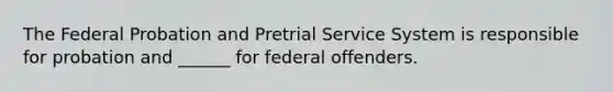 The Federal Probation and Pretrial Service System is responsible for probation and ______ for federal offenders.