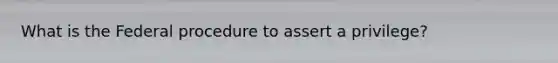 What is the Federal procedure to assert a privilege?