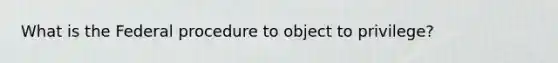 What is the Federal procedure to object to privilege?