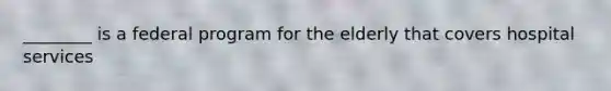 ________ is a federal program for the elderly that covers hospital services