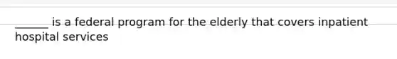 ______ is a federal program for the elderly that covers inpatient hospital services