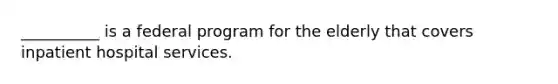__________ is a federal program for the elderly that covers inpatient hospital services.
