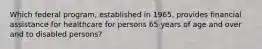 Which federal program, established in 1965, provides financial assistance for healthcare for persons 65 years of age and over and to disabled persons?