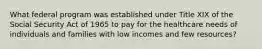 What federal program was established under Title XIX of the Social Security Act of 1965 to pay for the healthcare needs of individuals and families with low incomes and few resources?