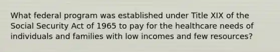 What federal program was established under Title XIX of the Social Security Act of 1965 to pay for the healthcare needs of individuals and families with low incomes and few resources?