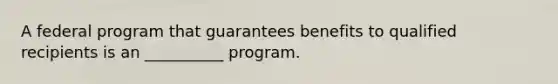 A federal program that guarantees benefits to qualified recipients is an __________ program.