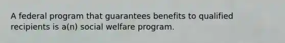 A federal program that guarantees benefits to qualified recipients is a(n) social welfare program.