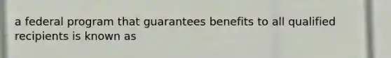 a federal program that guarantees benefits to all qualified recipients is known as